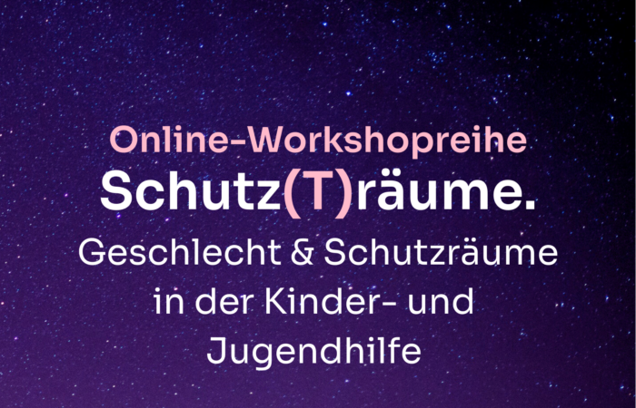 Online-Workshopreihe Schutz(T)räume. Geschlecht & Schutzräume in der Kinder- und Jugendhilfe